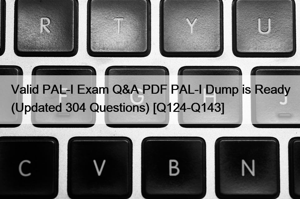 Valid PAL-I Exam Q&A PDF PAL-I Dump is Ready (Updated 304 Questions) [Q124-Q143]