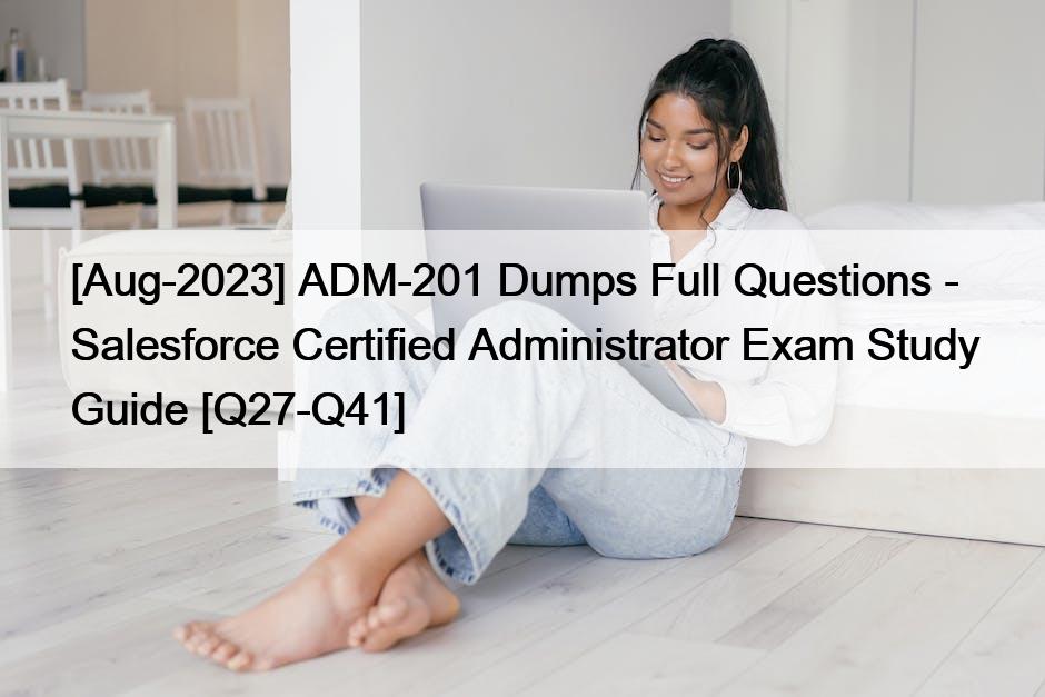 [Aug-2023] ADM-201 Dumps Full Questions – Salesforce Certified Administrator Exam Study Guide [Q27-Q41]