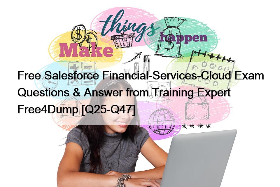 Free Salesforce Financial-Services-Cloud Exam Questions & Answer from Training Expert Free4Dump [Q25-Q47]
