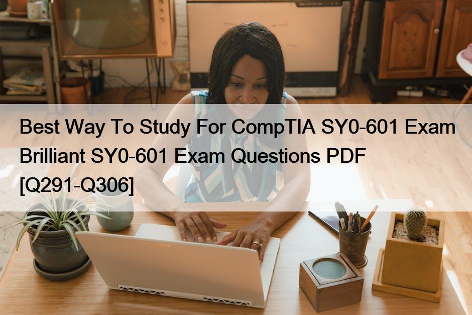 Best Way To Study For CompTIA SY0-601 Exam Brilliant SY0-601 Exam Questions PDF [Q291-Q306]