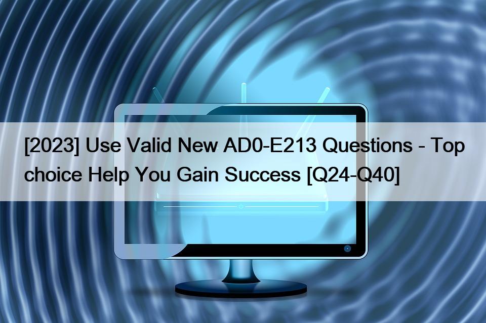 [2023] Use Valid New AD0-E213 Questions – Top choice Help You Gain Success [Q24-Q40]