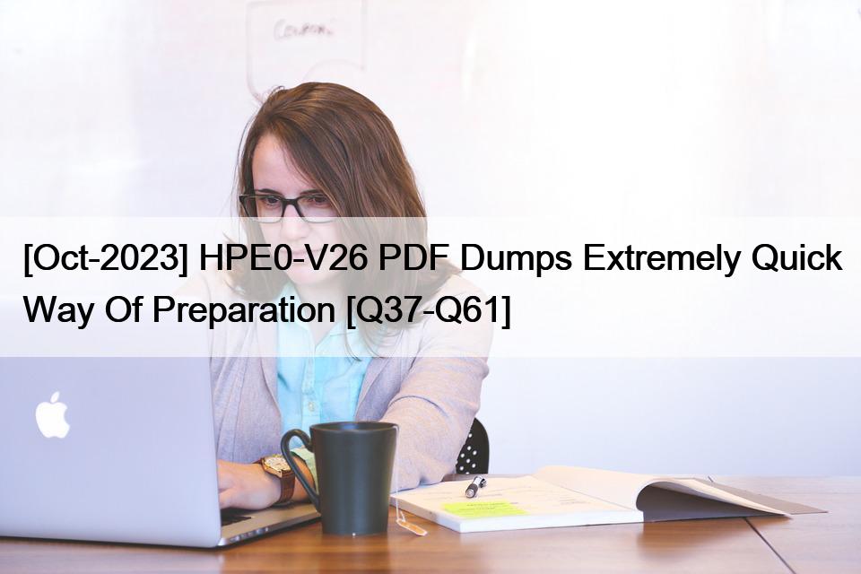 [Oct-2023] HPE0-V26 PDF Dumps Extremely Quick Way Of Preparation [Q37-Q61]