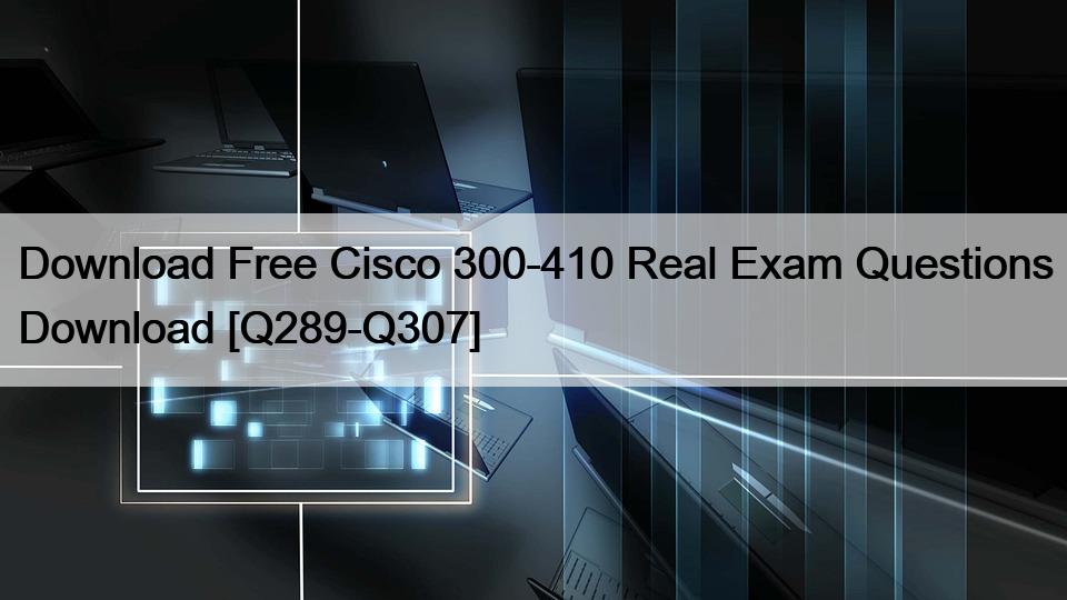 Download Free Cisco 300-410 Real Exam Questions Download [Q289-Q307]