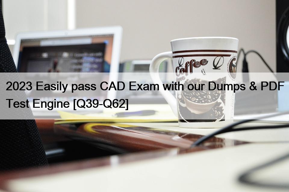 2023 Easily pass CAD Exam with our Dumps & PDF Test Engine [Q39-Q62]