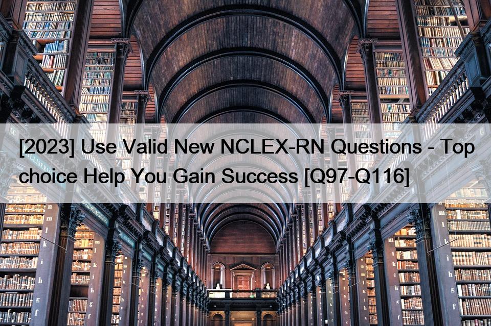 [2023] Use Valid New NCLEX-RN Questions – Top choice Help You Gain Success [Q97-Q116]
