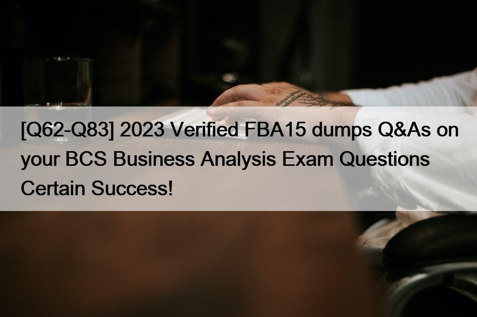 [Q62-Q83] 2023 Verified FBA15 dumps Q&As on your BCS Business Analysis Exam Questions Certain Success!