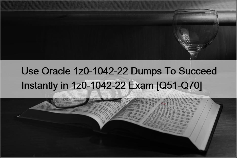 Use Oracle 1z0-1042-22 Dumps To Succeed Instantly in 1z0-1042-22 Exam [Q51-Q70]
