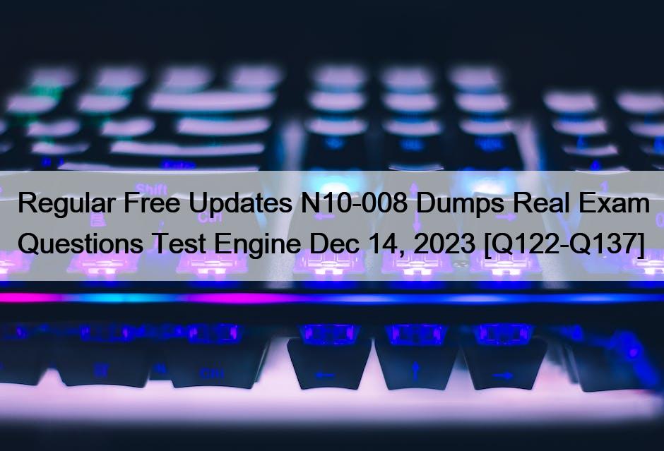 Regular Free Updates N10-008 Dumps Real Exam Questions Test Engine Dec 14, 2023 [Q122-Q137]