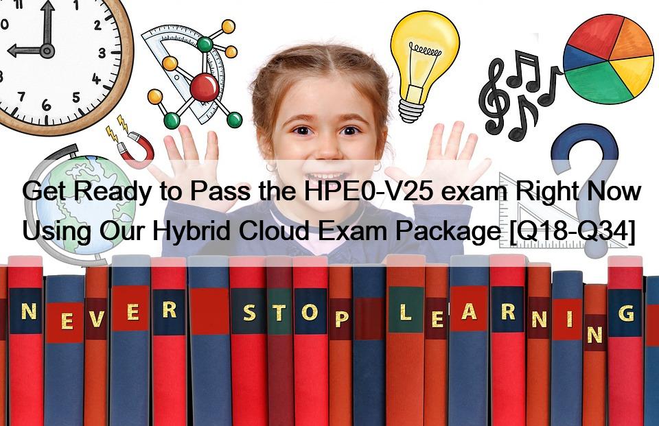 Get Ready to Pass the HPE0-V25 exam Right Now Using Our Hybrid Cloud Exam Package [Q18-Q34]