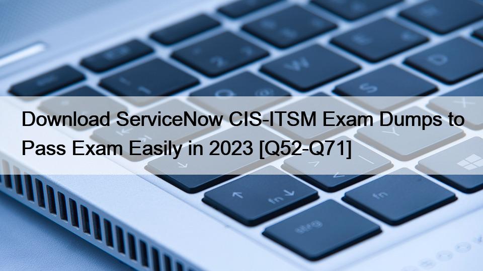 Download ServiceNow CIS-ITSM Exam Dumps to Pass Exam Easily in 2023 [Q52-Q71]
