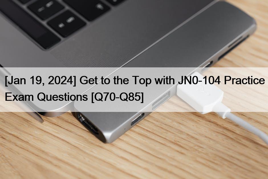 [Jan 19, 2024] Get to the Top with JN0-104 Practice Exam Questions [Q70-Q85]