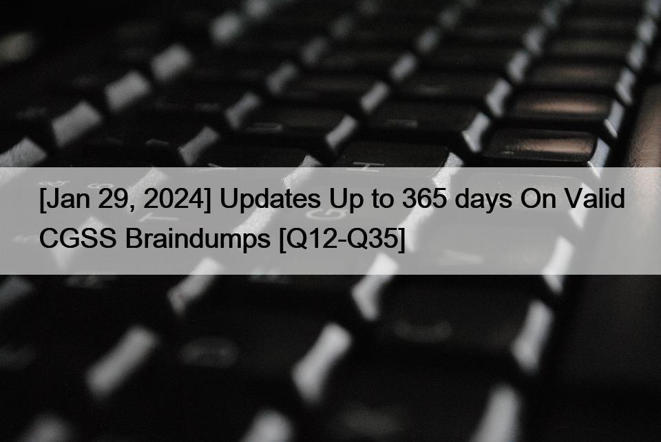 [Jan 29, 2024] Updates Up to 365 days On Valid CGSS Braindumps [Q12-Q35]