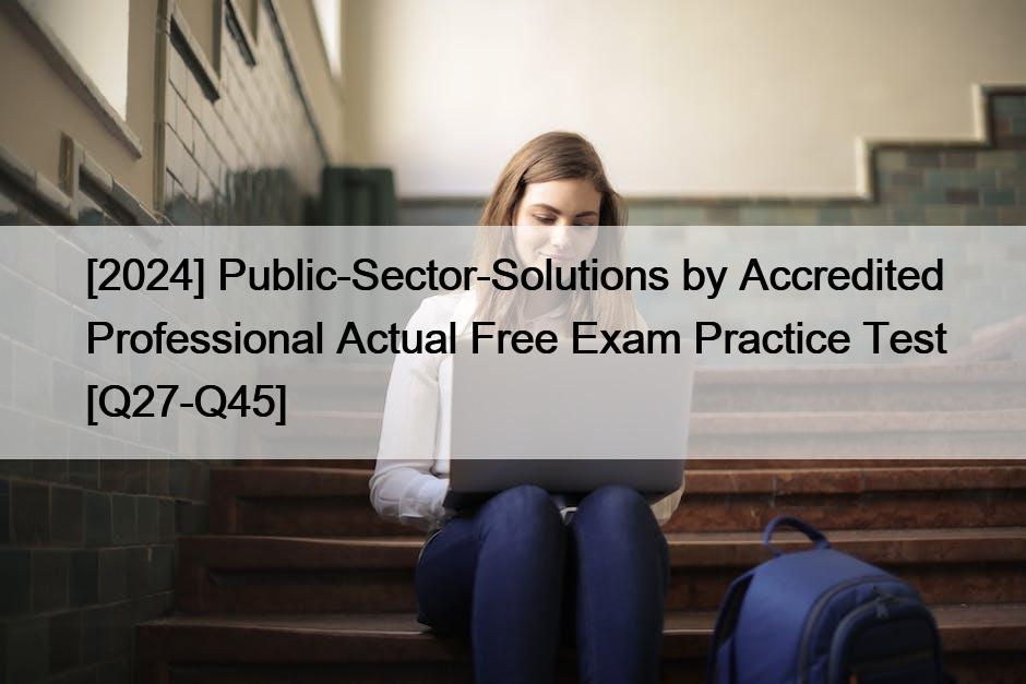[2024] Public-Sector-Solutions by Accredited Professional Actual Free Exam Practice Test [Q27-Q45]