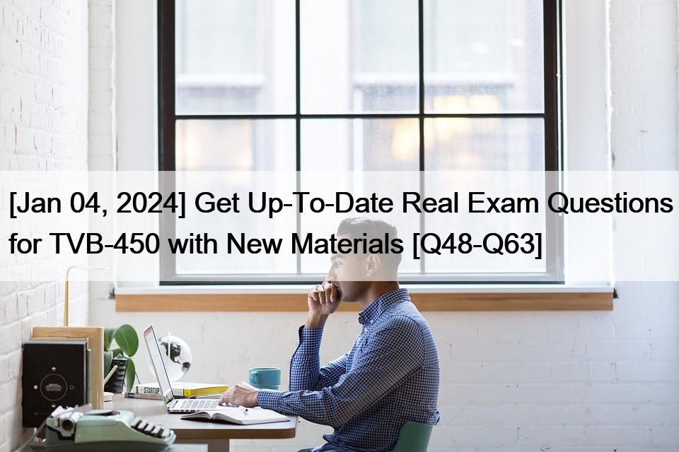 [Jan 04, 2024] Get Up-To-Date Real Exam Questions for TVB-450 with New Materials [Q48-Q63]