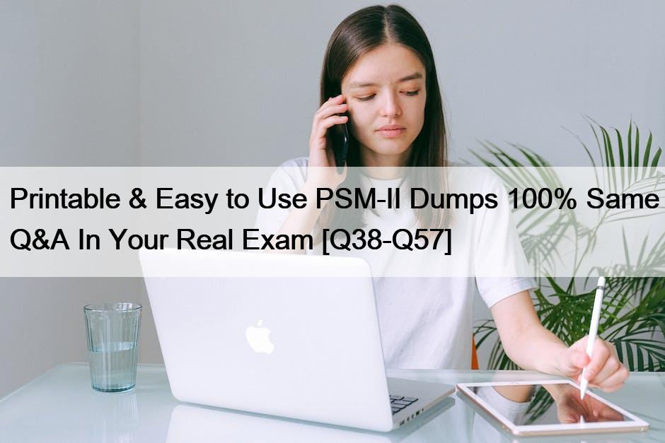 Printable & Easy to Use PSM-II Dumps 100% Same Q&A In Your Real Exam [Q38-Q57]