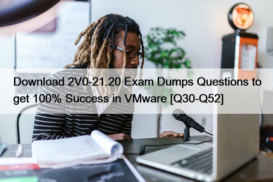 Download 2V0-21.20 Exam Dumps Questions to get 100% Success in VMware [Q30-Q52]