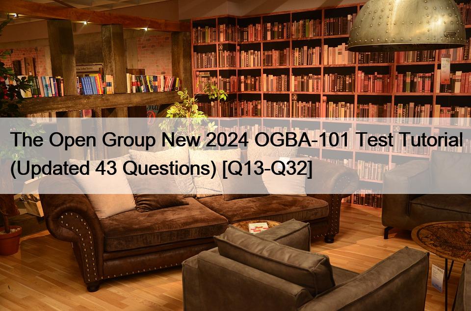 The Open Group New 2024 OGBA-101 Test Tutorial (Updated 43 Questions) [Q13-Q32]