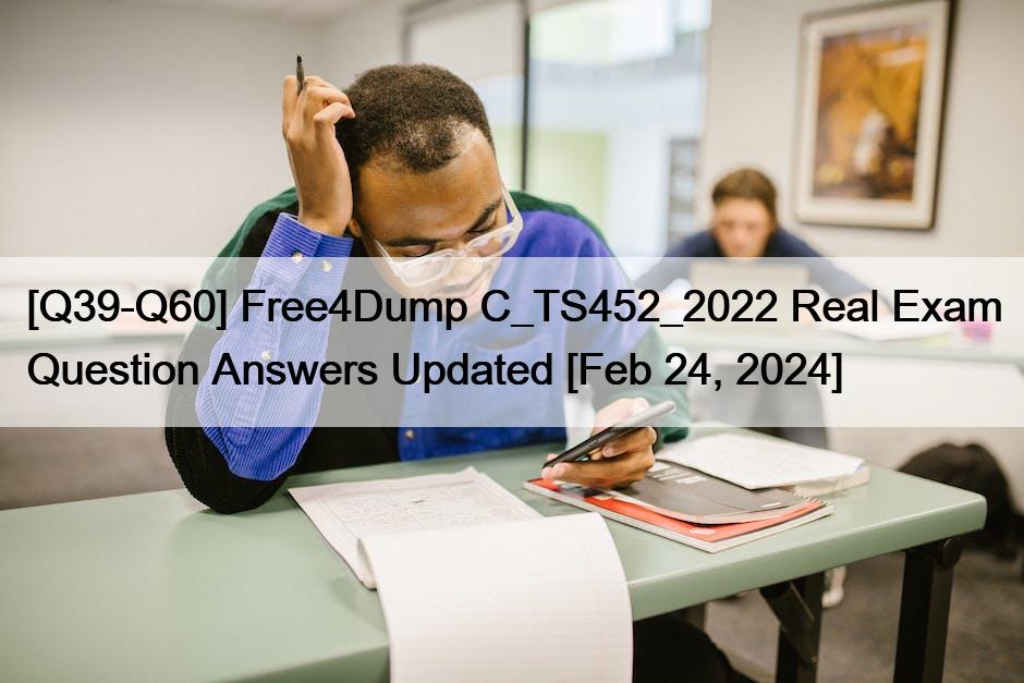 [Q39-Q60] Free4Dump C_TS452_2022 Real Exam Question Answers Updated [Feb 24, 2024]