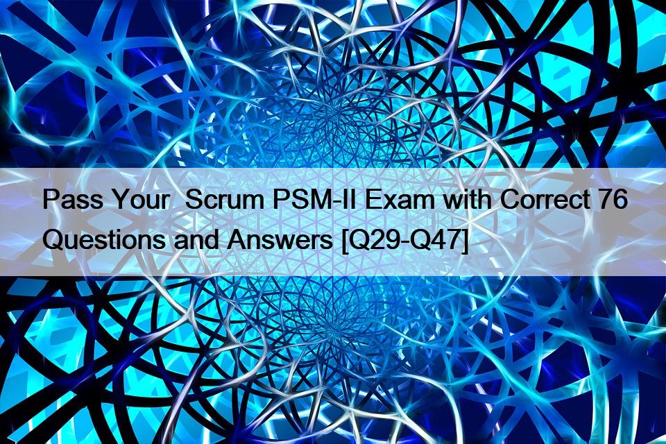Pass Your  Scrum PSM-II Exam with Correct 76 Questions and Answers [Q29-Q47]