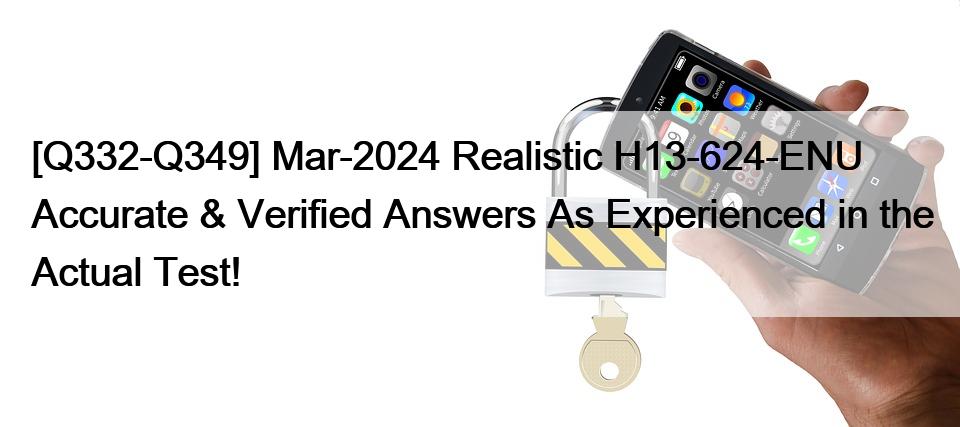 [Q332-Q349] Mar-2024 Realistic H13-624-ENU Accurate & Verified Answers As Experienced in the Actual Test!
