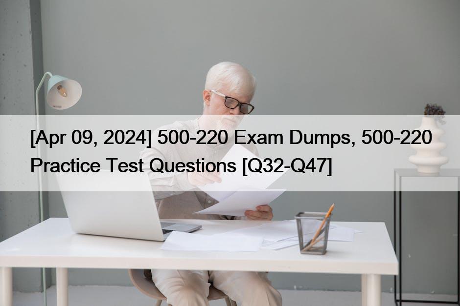 [Apr 09, 2024] 500-220 Exam Dumps, 500-220 Practice Test Questions [Q32-Q47]