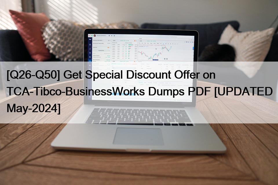 [Q26-Q50] Get Special Discount Offer on TCA-Tibco-BusinessWorks Dumps PDF [UPDATED May-2024]