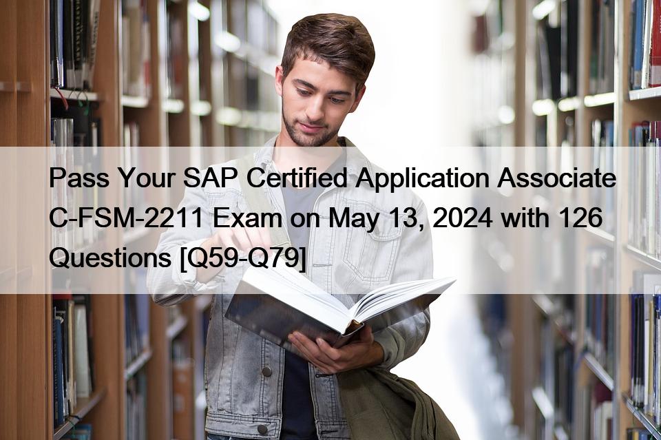 Pass Your SAP Certified Application Associate C-FSM-2211 Exam on May 13, 2024 with 126 Questions [Q59-Q79]