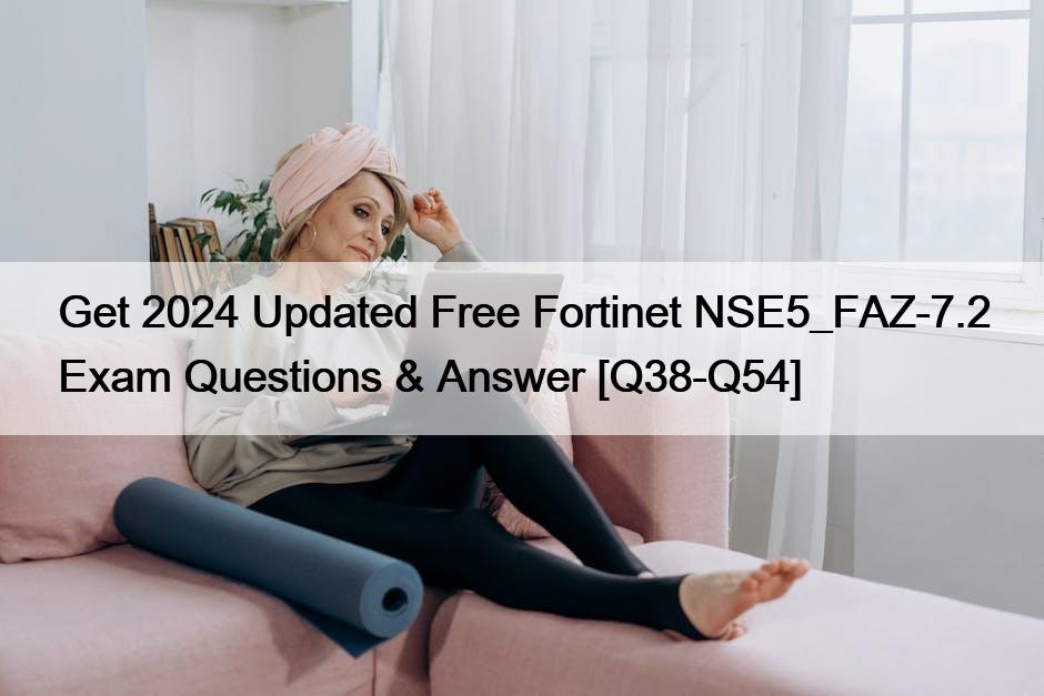Get 2024 Updated Free Fortinet NSE5_FAZ-7.2 Exam Questions & Answer [Q38-Q54]