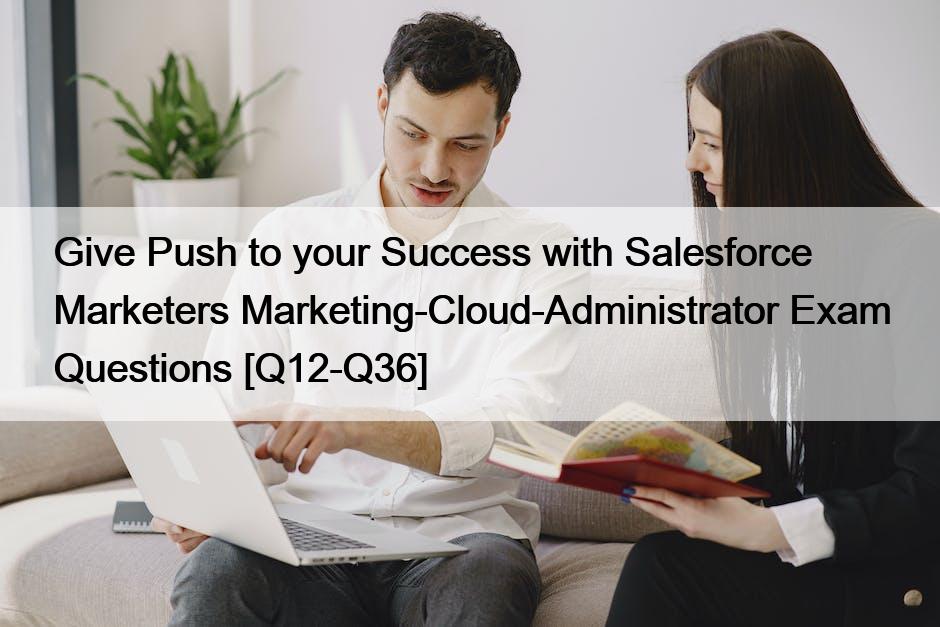 Give Push to your Success with Salesforce Marketers Marketing-Cloud-Administrator Exam Questions [Q12-Q36]