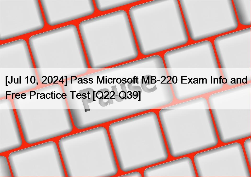 [Jul 10, 2024] Pass Microsoft MB-220 Exam Info and Free Practice Test [Q22-Q39]