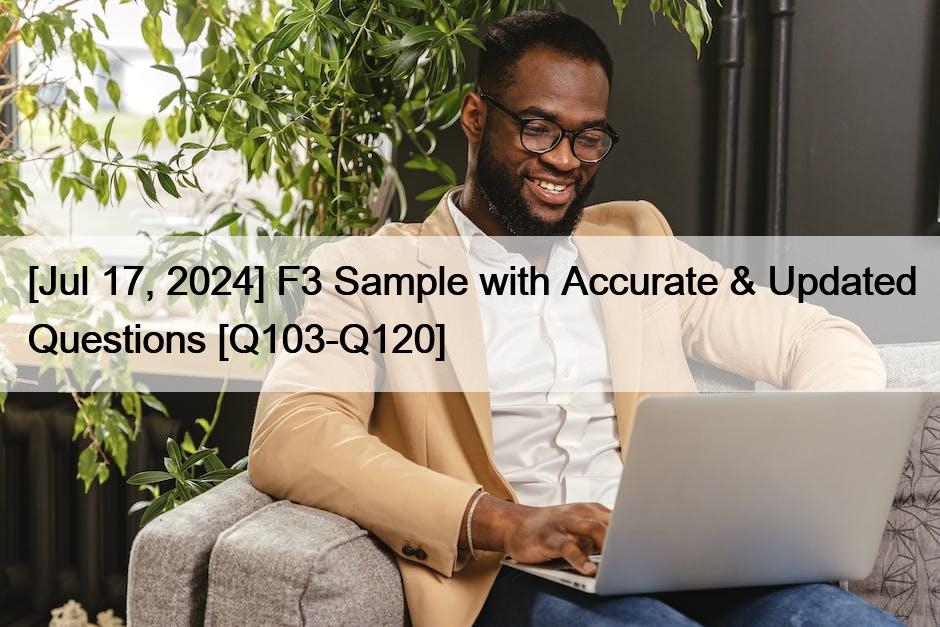[Jul 17, 2024] F3 Sample with Accurate & Updated Questions [Q103-Q120]