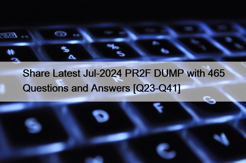 Share Latest Jul-2024 PR2F DUMP with 465 Questions and Answers [Q23-Q41]