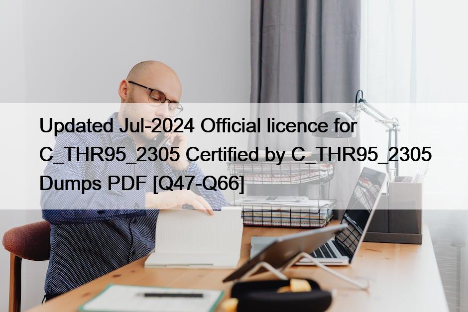 Updated Jul-2024 Official licence for C_THR95_2305 Certified by C_THR95_2305 Dumps PDF [Q47-Q66]