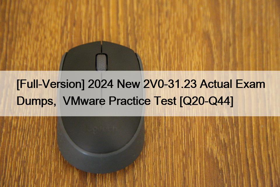 [Full-Version] 2024 New 2V0-31.23 Actual Exam Dumps,  VMware Practice Test [Q20-Q44]