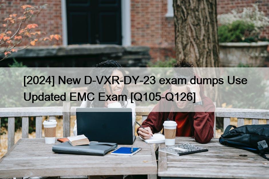 [2024] New D-VXR-DY-23 exam dumps Use Updated EMC Exam [Q105-Q126]