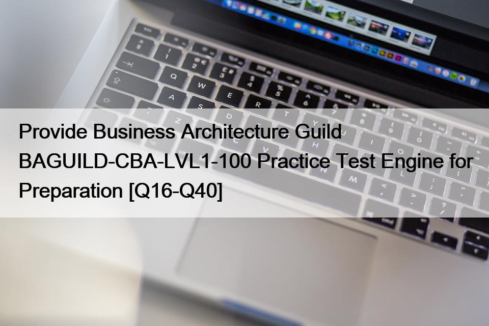 Provide Business Architecture Guild BAGUILD-CBA-LVL1-100 Practice Test Engine for Preparation [Q16-Q40]