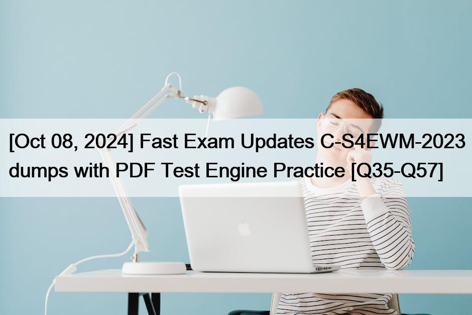 [Oct 08, 2024] Fast Exam Updates C-S4EWM-2023 dumps with PDF Test Engine Practice [Q35-Q57]
