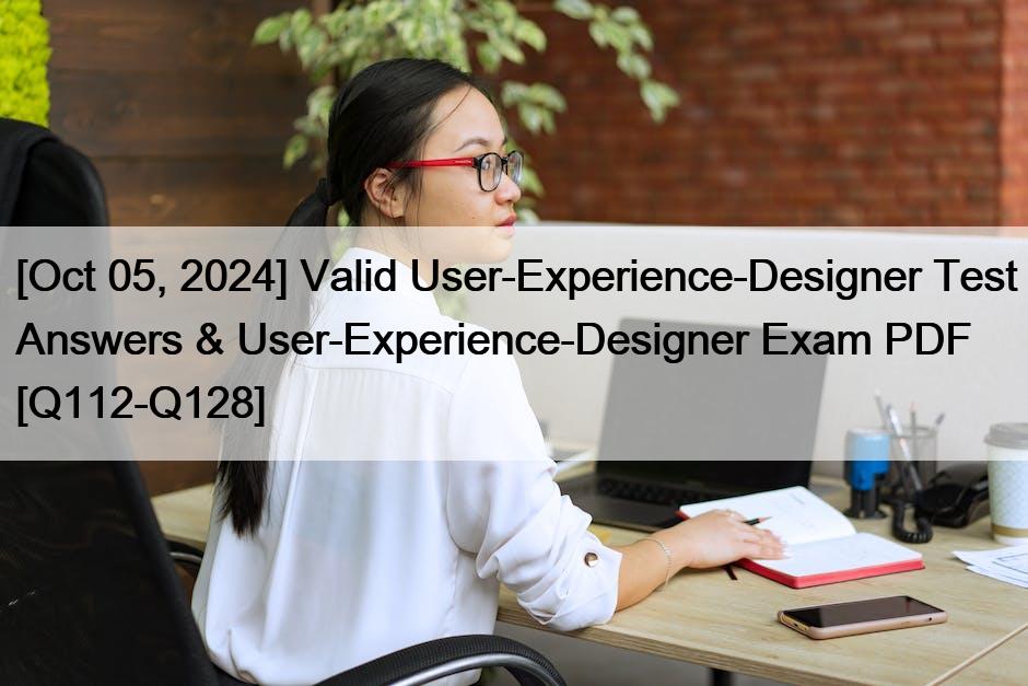 [Oct 05, 2024] Valid User-Experience-Designer Test Answers & User-Experience-Designer Exam PDF [Q112-Q128]