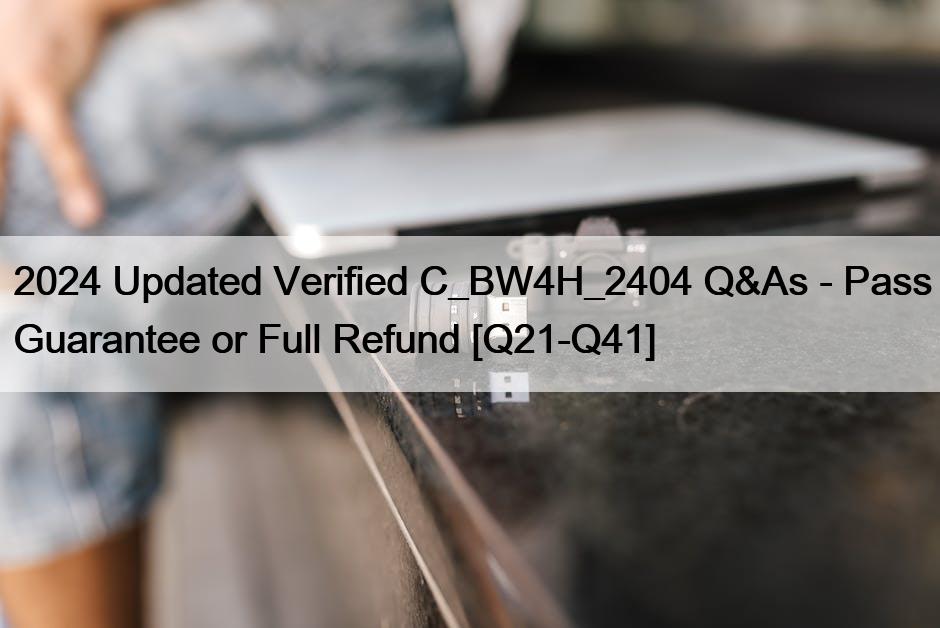 2024 Updated Verified C_BW4H_2404 Q&As – Pass Guarantee or Full Refund [Q21-Q41]