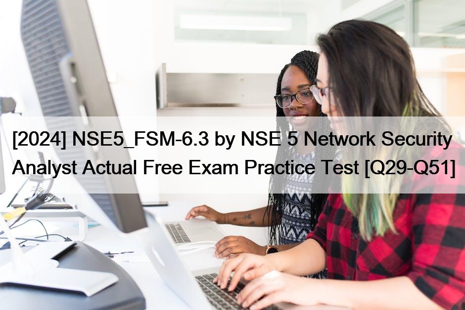 [2024] NSE5_FSM-6.3 by NSE 5 Network Security Analyst Actual Free Exam Practice Test [Q29-Q51]