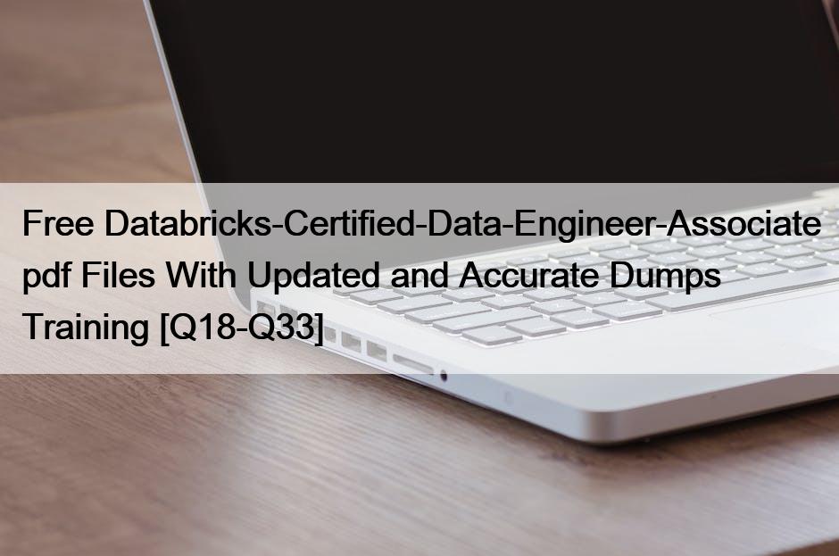 Free Databricks-Certified-Data-Engineer-Associate pdf Files With Updated and Accurate Dumps Training [Q18-Q33]