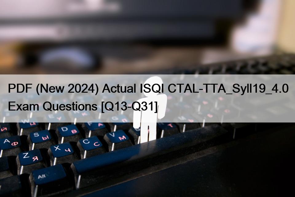 PDF (New 2024) Actual ISQI CTAL-TTA_Syll19_4.0 Exam Questions [Q13-Q31]