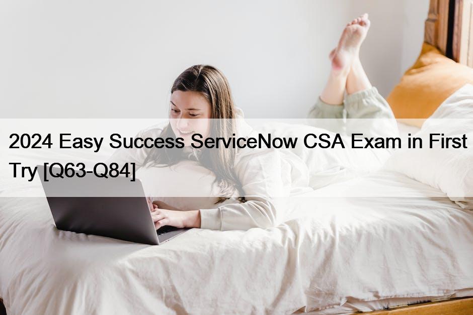 2024 Easy Success ServiceNow CSA Exam in First Try [Q63-Q84]