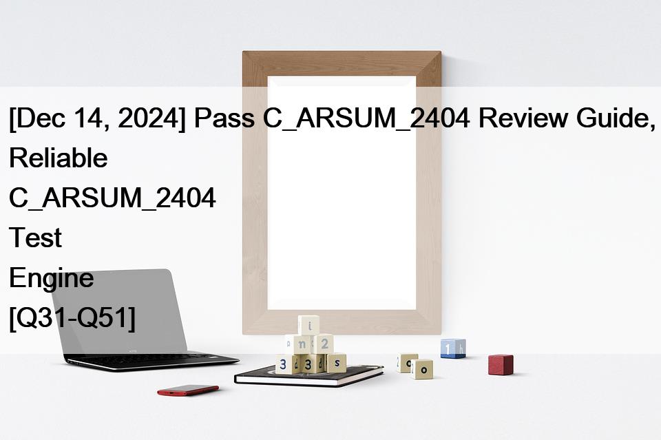 [Dec 14, 2024] Pass C_ARSUM_2404 Review Guide, Reliable C_ARSUM_2404 Test Engine [Q31-Q51]