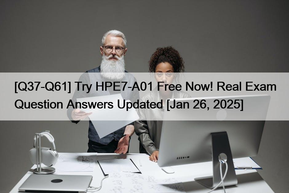 [Q37-Q61] Try HPE7-A01 Free Now! Real Exam Question Answers Updated [Jan 26, 2025]