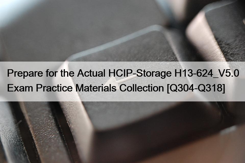 Prepare for the Actual HCIP-Storage H13-624_V5.0 Exam Practice Materials Collection [Q304-Q318]