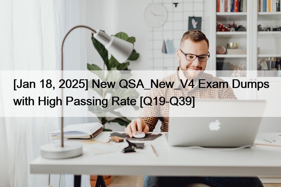[Jan 18, 2025] New QSA_New_V4 Exam Dumps with High Passing Rate [Q19-Q39]