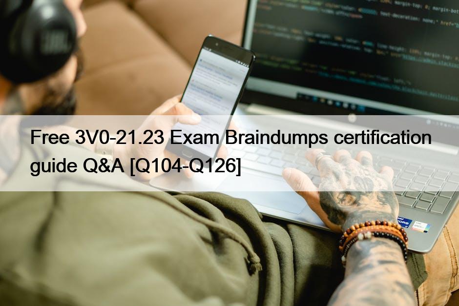Free 3V0-21.23 Exam Braindumps certification guide Q&A [Q104-Q126]