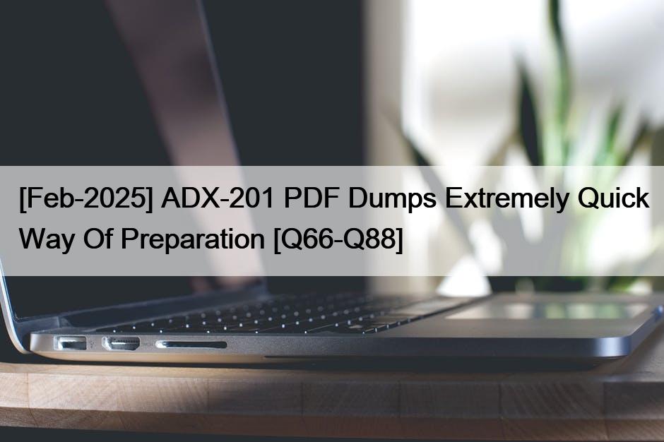 [Feb-2025] ADX-201 PDF Dumps Extremely Quick Way Of Preparation [Q66-Q88]