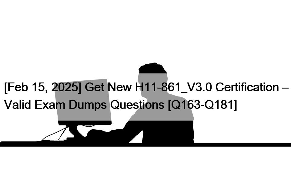 [Feb 15, 2025] Get New H11-861_V3.0 Certification – Valid Exam Dumps Questions [Q163-Q181]